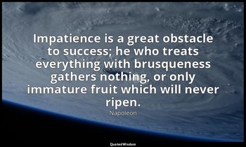 Impatience is a great obstacle to success; he who treats everything with brusque — Napoleon