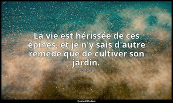 La vie est hérissée de ces épines, et je n'y sais d'autre remède que de cultiver — Voltaire