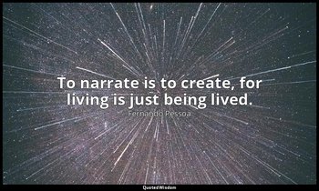 To narrate is to create, for living is just being lived. — Fernando Pessoa