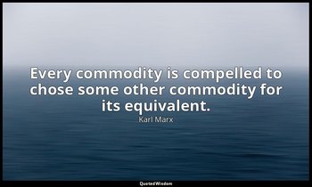 Every commodity is compelled to chose some other commodity for its equivalent. — Karl Marx