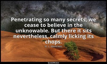 Penetrating so many secrets, we cease to believe in the unknowable. But there it — H. L. Mencken
