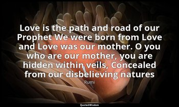 Love is the path and road of our Prophet We were born from Love and Love was our — Rumi