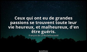 Ceux qui ont eu de grandes passions se trouvent toute leur vie heureux, et malhe — François de La Rochefoucauld