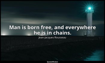 Man is born free, and everywhere he is in chains. — Jean-Jacques Rousseau