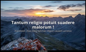 Tantum religio potuit suadere malorum ! — Translated : How many evils has religion caused! Lucretius
