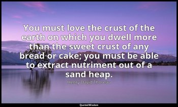 You must love the crust of the earth on which you dwell more than the sweet crus — Henry David Thoreau