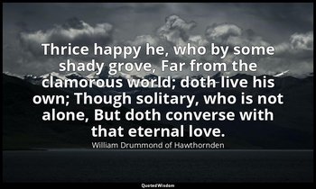 Thrice happy he, who by some shady grove, Far from the clamorous world; doth liv — William Drummond of Hawthornden