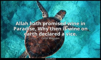 Allah hath promised wine in Paradise, Why then is wine on earth declared a vice. — Omar Khayyám