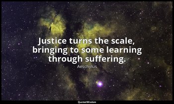 Justice turns the scale, bringing to some learning through suffering. — Aeschylus