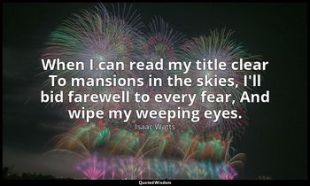 When I can read my title clear To mansions in the skies, I'll bid farewell to ev — Isaac Watts