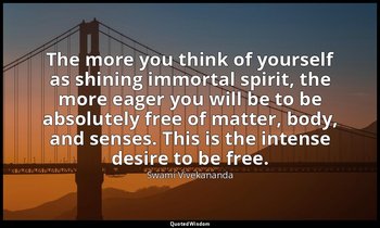 The more you think of yourself as shining immortal spirit, the more eager you wi — Swami Vivekananda