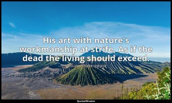 His art with nature's workmanship at strife, As if the dead the living should ex — William Shakespeare