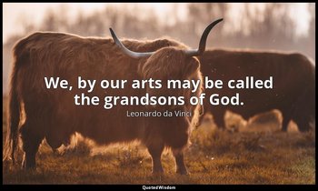 We, by our arts may be called the grandsons of God. — Leonardo da Vinci