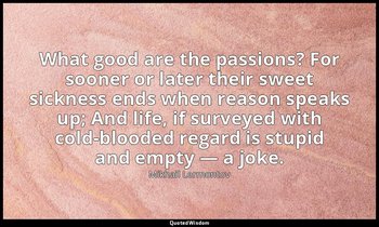 What good are the passions? For sooner or later their sweet sickness ends when r — Mikhail Lermontov