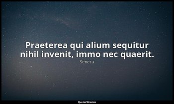 Praeterea qui alium sequitur nihil invenit, immo nec quaerit. — Seneca