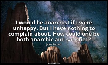 I would be anarchist if I were unhappy. But I have nothing to complain about. Ho — Jules Renard