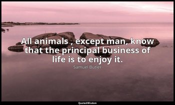 All animals , except man, know that the principal business of life is to enjoy i — Samuel Butler