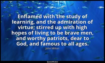 Enflamed with the study of learning, and the admiration of virtue; stirred up wi — John Milton