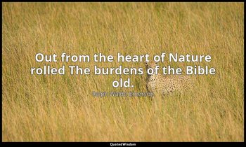Out from the heart of Nature rolled The burdens of the Bible old. — Ralph Waldo Emerson