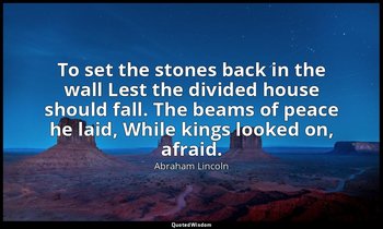 To set the stones back in the wall Lest the divided house should fall. The beams — Abraham Lincoln