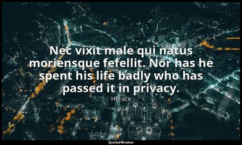 Nec vixit male qui natus moriensque fefellit. Nor has he spent his life badly wh — Horace