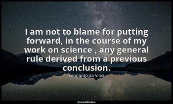 I am not to blame for putting forward, in the course of my work on science , any — Leonardo da Vinci
