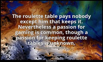 The roulette table pays nobody except him that keeps it. Nevertheless a passion  — George Bernard Shaw