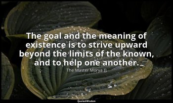 The goal and the meaning of existence is to strive upward beyond the limits of t — The Master Morya ]]