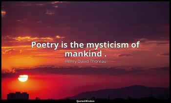 Poetry is the mysticism of mankind . — Henry David Thoreau