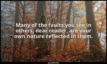 Many of the faults you see in others, dear reader, are your own nature reflected — Rumi