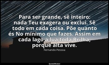 Para ser grande, sê inteiro: nada Teu exagera ou exclui. Sê todo em cada coisa.  — Fernando Pessoa