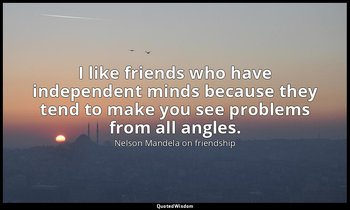 I like friends who have independent minds because they tend to make you see prob — Nelson Mandela on friendship