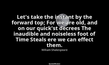 Let's take the instant by the forward top; For we are old, and on our quick'st d — William Shakespeare