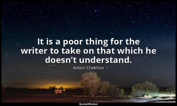 It is a poor thing for the writer to take on that which he doesn’t understand. — Anton Chekhov