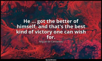 He ... got the better of himself, and that's the best kind of victory one can wi — Miguel de Cervantes