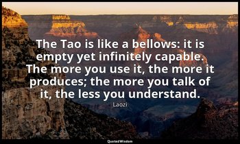 The Tao is like a bellows: it is empty yet infinitely capable. The more you use  — Laozi