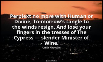 Perplext no more with Human or Divine, To-morrow's tangle to the winds resign, A — Omar Khayyám