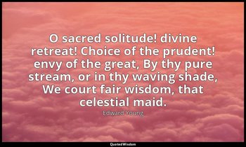 O sacred solitude! divine retreat! Choice of the prudent! envy of the great, By  — Edward Young