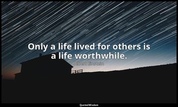 Only a life lived for others is a life worthwhile. — Albert Einstein