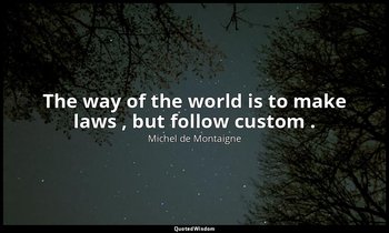 The way of the world is to make laws , but follow custom . — Michel de Montaigne
