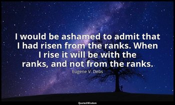 I would be ashamed to admit that I had risen from the ranks. When I rise it will — Eugene V. Debs