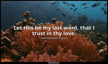Let this be my last word, that I trust in thy love. — Rabindranath Tagore