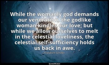 While the womanly god demands our veneration, the godlike woman kindles our love — Friedrich Schiller