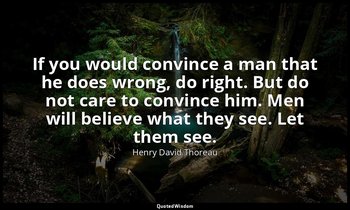 If you would convince a man that he does wrong, do right. But do not care to con — Henry David Thoreau