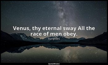 Venus, thy eternal sway All the race of men obey. — Euripides