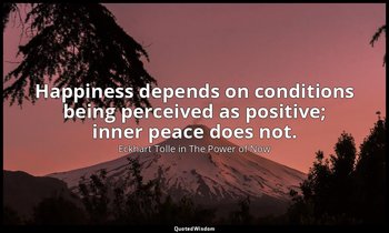 Happiness depends on conditions being perceived as positive; inner peace does no — Eckhart Tolle in The Power of Now