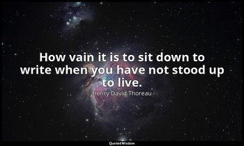 How vain it is to sit down to write when you have not stood up to live. — Henry David Thoreau
