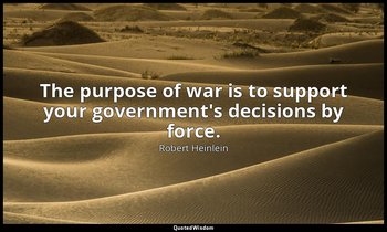 The purpose of war is to support your government's decisions by force. — Robert Heinlein