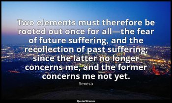 Two elements must therefore be rooted out once for all—the fear of future suffer — Seneca