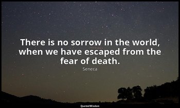 There is no sorrow in the world, when we have escaped from the fear of death. — Seneca